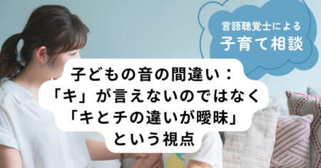 子どもの音の間違い：「キ」が言えないのではなく「キとチの違いが曖昧」という視点