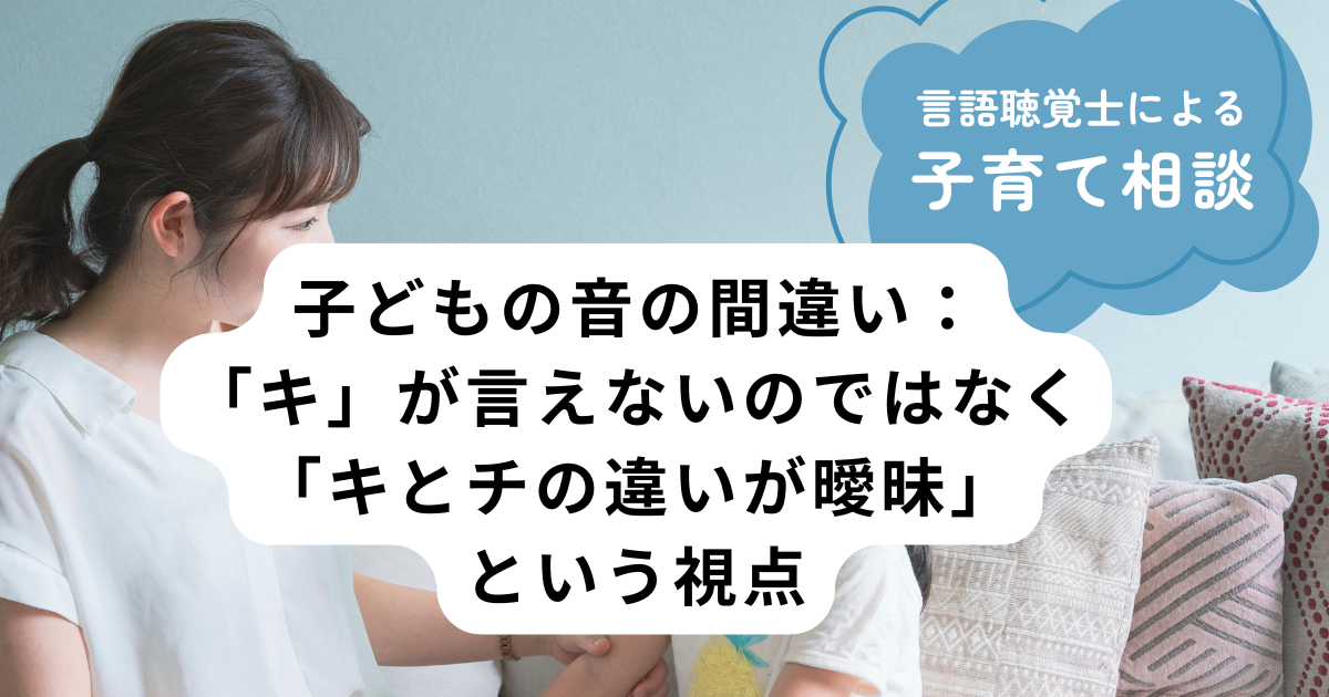 子どもの音の間違い:「キ」が言えないのではなく「キとチの違いが曖昧」という視点