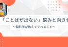 「言葉が出ない」悩みと向き合う – 脳科学が教えてくれること