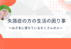 失語症の方の生活の困り事 ～制度のはざま～言語聴覚士のお仕事