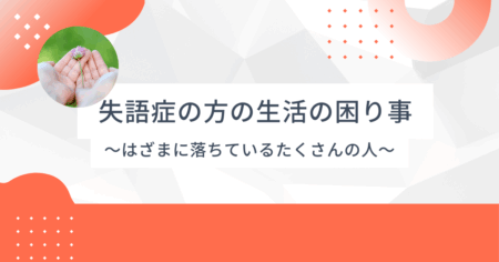 失語症の方の生活の困り事 ～制度のはざま～言語聴覚士のお仕事