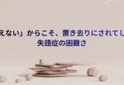 「見えない」からこそ、置き去りにされてしまう失語症の困難さ