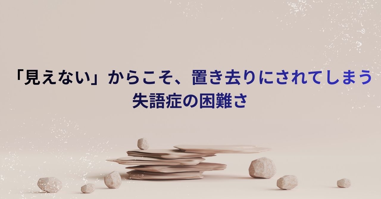 「見えない」からこそ、置き去りにされてしまう失語症の困難さ
