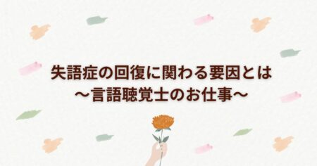 失語症の回復に関わる要因とは～言語聴覚士のお仕事～