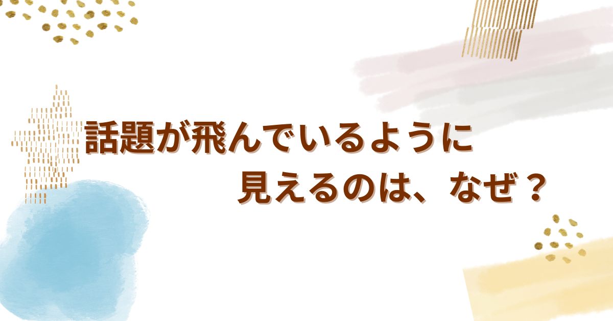 話題が飛んでいるように見えるのは、なぜ? ——聞き手がついていけなくなる理由