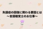 失語症の回復に関わる要因とは～言語聴覚士のお仕事～