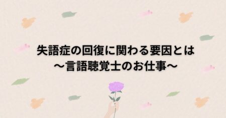 失語症の回復に関わる要因とは～言語聴覚士のお仕事～