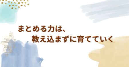 まとめる力は、教え込まずに育てていく ——時間をかけて、くり返し引き出すという支援