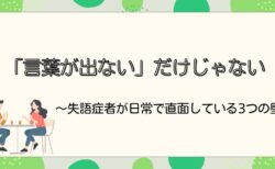 「言葉が出ない」だけじゃない〜失語症者が日常で直面している3つの壁〜