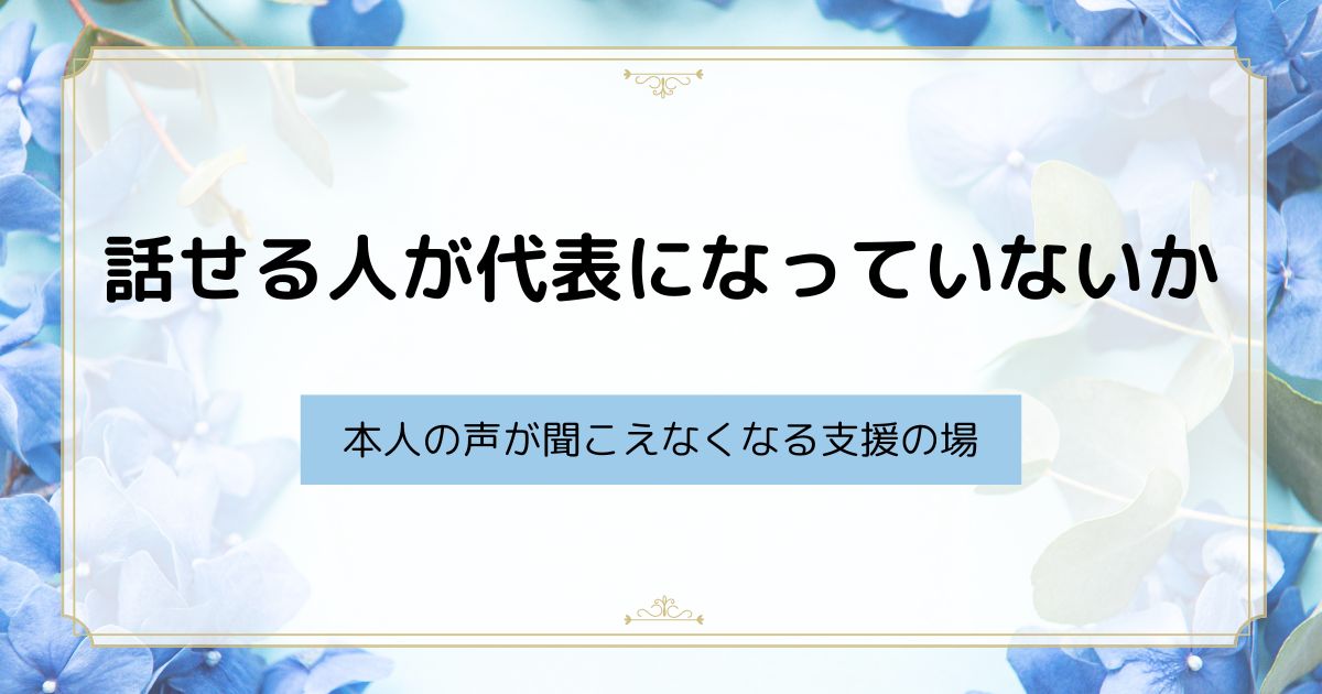 話せる人が代表になっていないか ― 本人の声が聞こえなくなる支援の場
