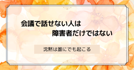 会議で話せない人は障害者だけではない ― 沈黙は誰にでも起こる