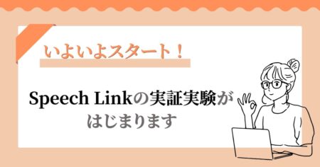いよいよスタート！Speech Linkの実証実験がはじまります