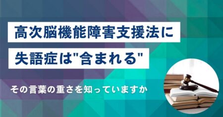 高次脳機能障害支援法に、失語症は”含まれる”——その言葉の重さを知っていますか