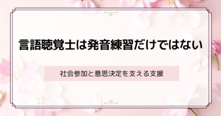 言語聴覚士は発音練習だけではない ― 社会参加と意思決定を支える支援