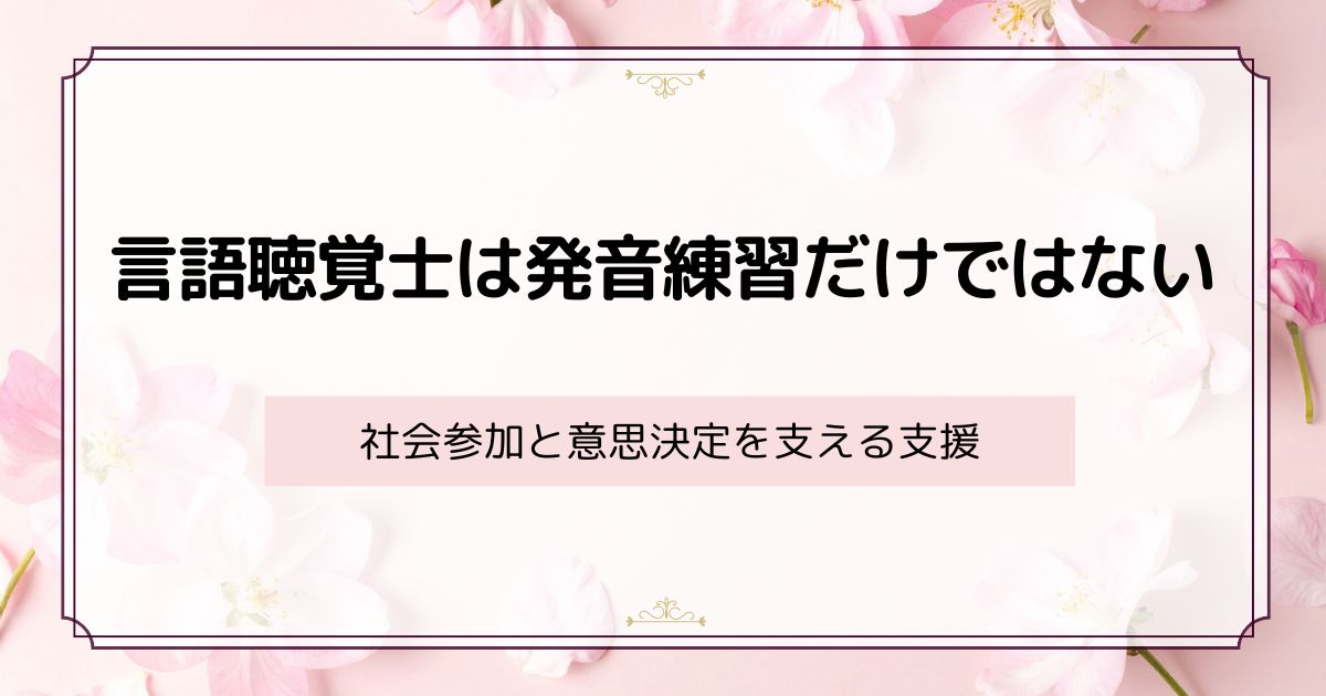 言語聴覚士は発音練習だけではない ― 社会参加と意思決定を支える支援