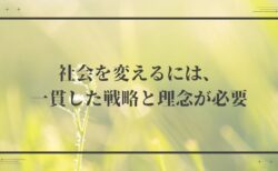 社会を変えるには、一貫した戦略と理念が必要