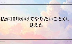 私が10年かけてやりたいことが、見えた