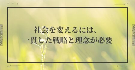 社会を変えるには、一貫した戦略と理念が必要