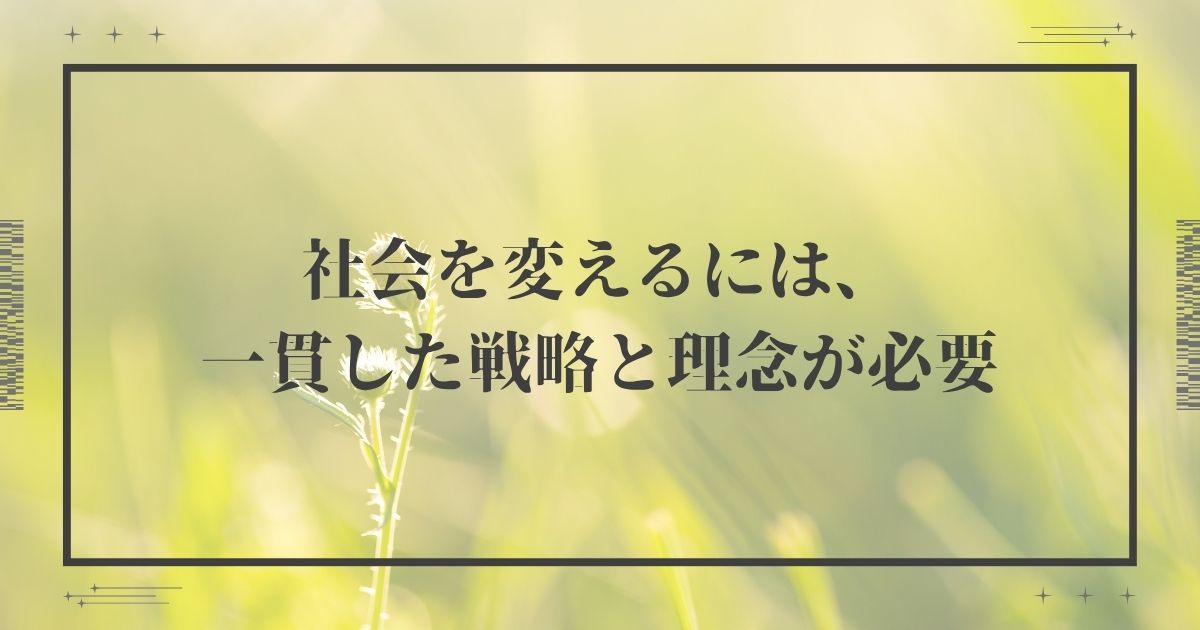 社会を変えるには、一貫した戦略と理念が必要