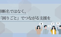 診断名ではなく、「困りごと」でつながる支援を