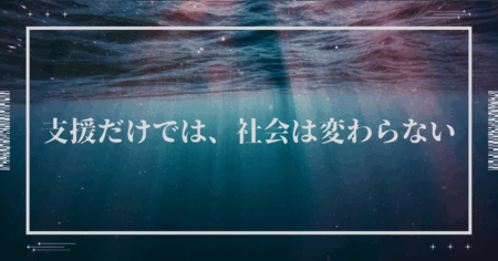 支援だけでは、社会は変わらない