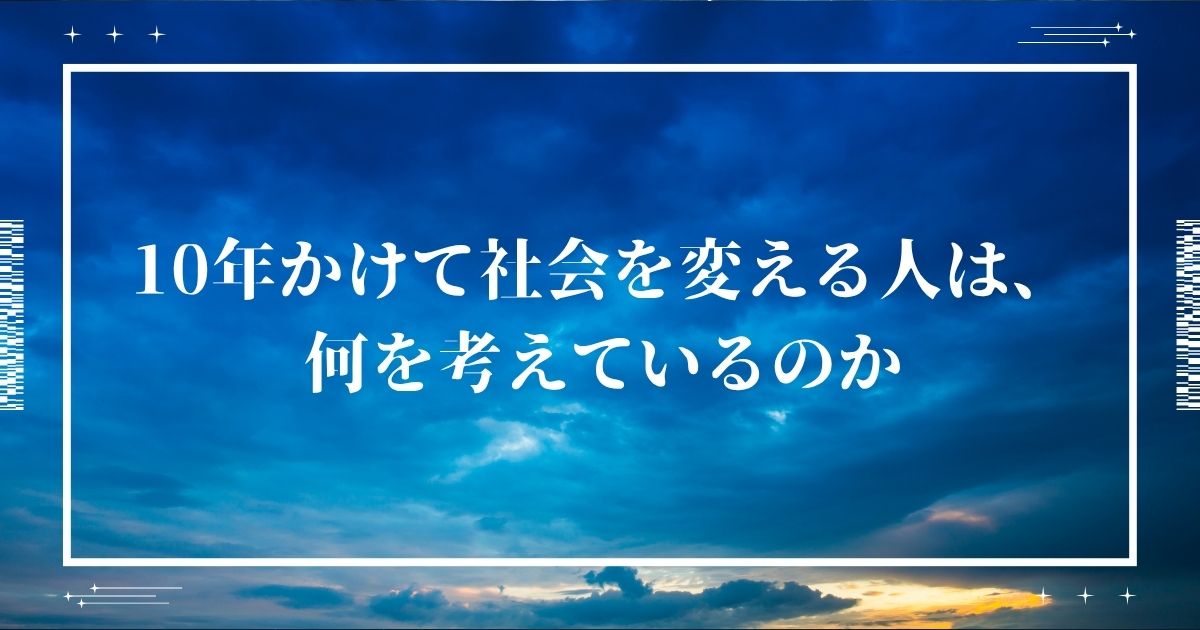 10年かけて社会を変える人は、何を考えているのか