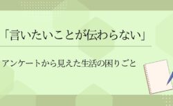 「言いたいことが伝わらない」―アンケートから見えた生活の困りごと